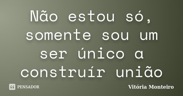 Não estou só, somente sou um ser único a construír união... Frase de Vitória Monteiro.