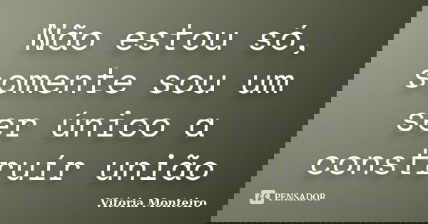 Não estou só, somente sou um ser único a construír união... Frase de Vitória Monteiro.