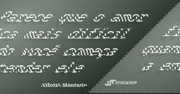 Parece que o amor fica mais difícil quando você começa a entender ele... Frase de Vitória Monteiro.