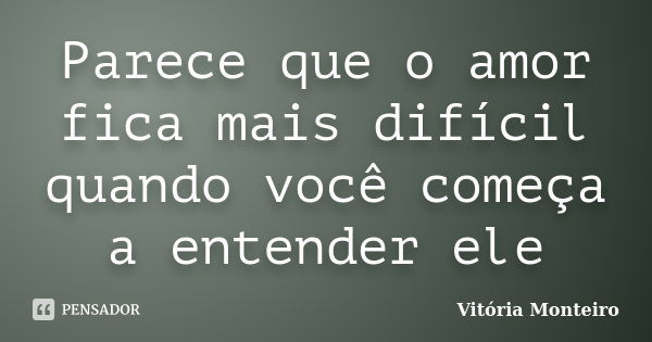 Parece que o amor fica mais difícil quando você começa a entender ele... Frase de Vitória Monteiro.