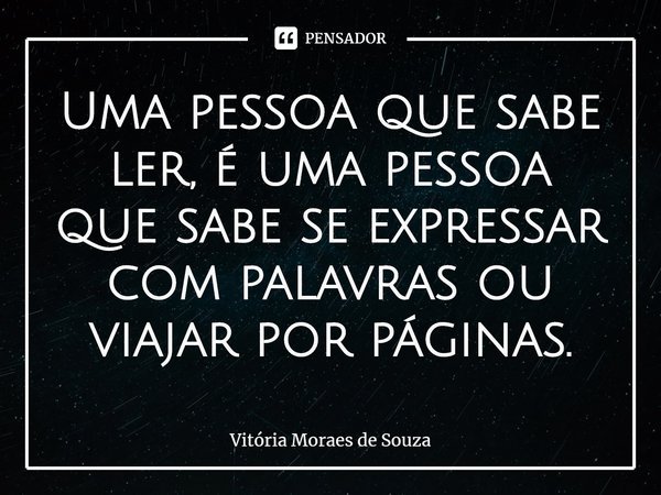 ⁠Uma pessoa que sabe ler, é uma pessoa que sabe se expressar com palavras ou viajar por páginas.... Frase de Vitória Moraes de Souza.