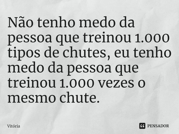 ⁠Não tenho medo da pessoa que treinou 1.000 tipos de chutes, eu tenho medo da pessoa que treinou 1.000 vezes o mesmo chute.... Frase de vitoria.