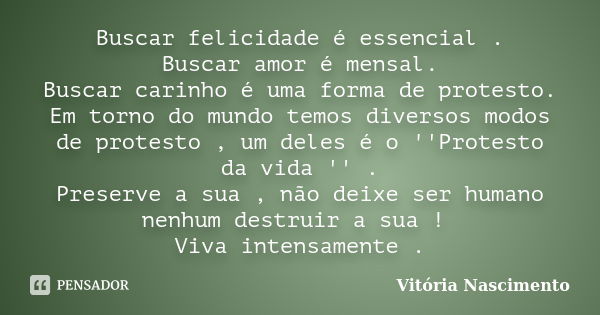 Buscar felicidade é essencial . Buscar amor é mensal. Buscar carinho é uma forma de protesto. Em torno do mundo temos diversos modos de protesto , um deles é o ... Frase de Vitória Nascimento.