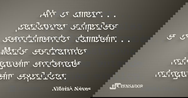 Ah o amor... palavra simples e o sentimento também... Mais estranho ninguém entende ninguém explica.... Frase de Vitória Neves.
