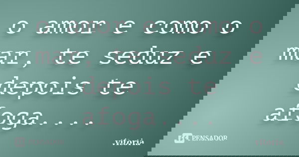 o amor e como o mar, te seduz e depois te afoga....... Frase de vitoria.
