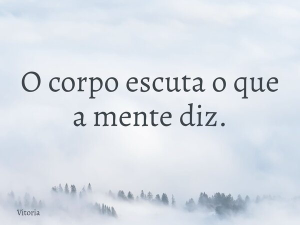 O corpo escuta o que a mente diz.... Frase de Vitoria.