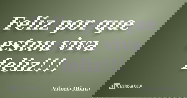 Feliz por que estou viva feliz!!!... Frase de Vitoria Ohara.