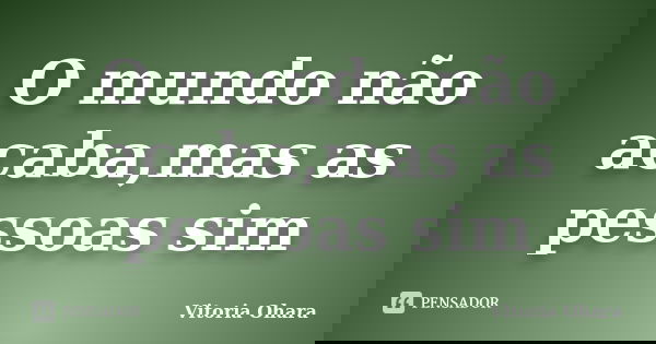 O mundo não acaba,mas as pessoas sim... Frase de Vitoria Ohara.