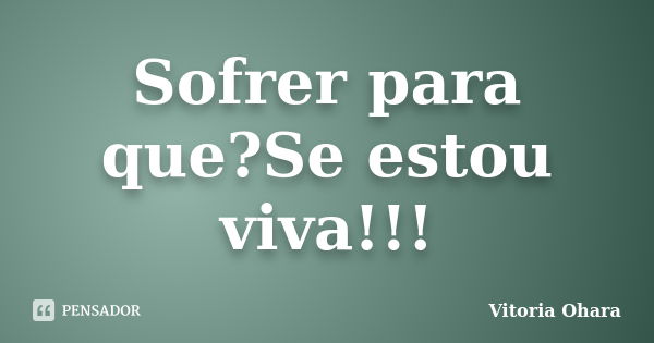 Sofrer para que?Se estou viva!!!... Frase de Vitoria Ohara.