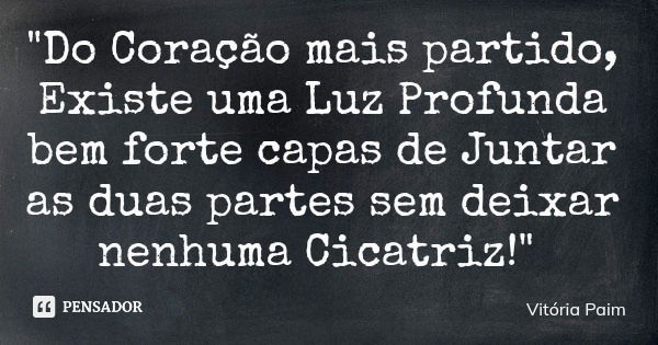"Do Coração mais partido, Existe uma Luz Profunda bem forte capas de Juntar as duas partes sem deixar nenhuma Cicatriz!"... Frase de Vitória Paim.
