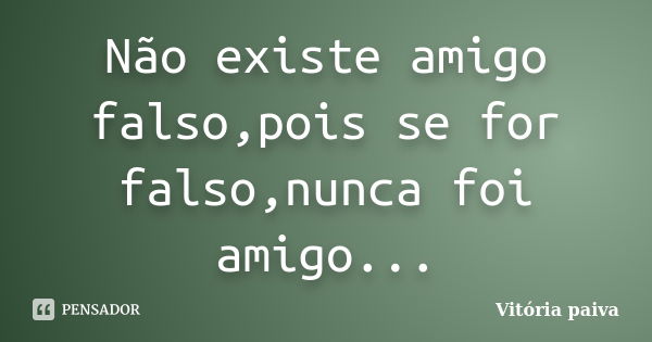 Não existe amigo falso,pois se for falso,nunca foi amigo...... Frase de Vitória Paiva.