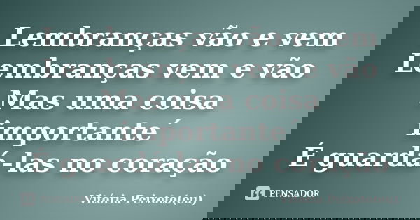 Lembranças vão e vem Lembranças vem e vão Mas uma coisa importante´ É guardá-las no coração... Frase de Vitória Peixoto(eu).