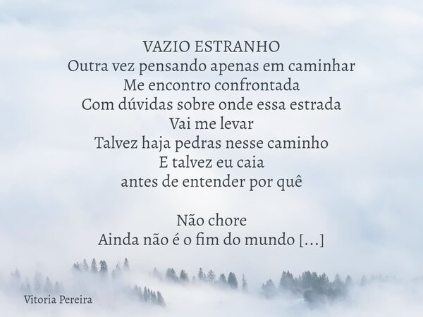 VAZIO ESTRANHO Outra vez pensando apenas em caminhar Me encontro confrontada Com dúvidas sobre onde essa estrada Vai me levar Talvez haja pedras nesse caminho E... Frase de Vitoria Pereira.