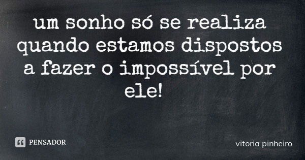 um sonho só se realiza quando estamos dispostos a fazer o impossível por ele!... Frase de vitoria pinheiro.