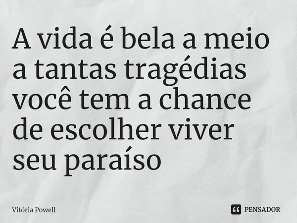 ⁠A vida é bela a meio a tantas tragédias você tem a chance de escolher viver seu paraíso... Frase de Vitória Powell.