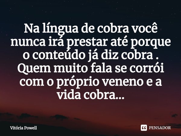 ⁠Na língua de cobra você nunca irá prestar até porque o conteúdo já diz cobra .
Quem muito fala se corrói com o próprio veneno e a vida cobra...... Frase de Vitória Powell.