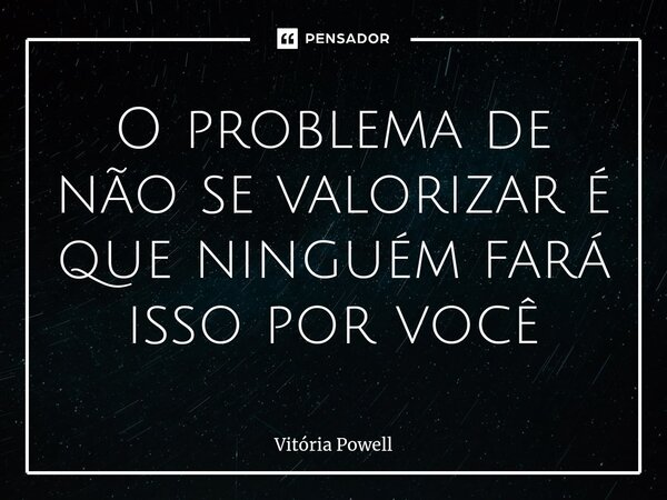 ⁠O problema de não se valorizar é que ninguém fará isso por você... Frase de Vitória Powell.