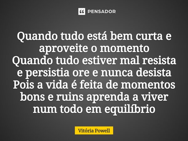 ⁠Quando tudo está bem curta e aproveite o momento
Quando tudo estiver mal resista e persistia ore e nunca desista
Pois a vida é feita de momentos bons e ruins a... Frase de Vitória Powell.