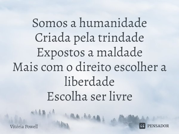 Somos a humanidade
Criada pela trindade
Expostos a maldade
Mais com o direito escolher a liberdade
Escolha ser livre⁠... Frase de Vitória Powell.