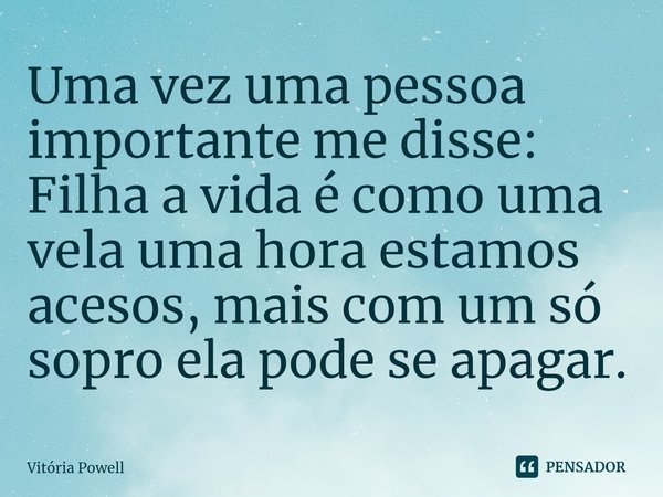 ⁠Uma vez uma pessoa importante me disse: Filha a vida é como uma vela uma hora estamos acesos, mais com um só sopro ela pode se apagar.... Frase de Vitória Powell.