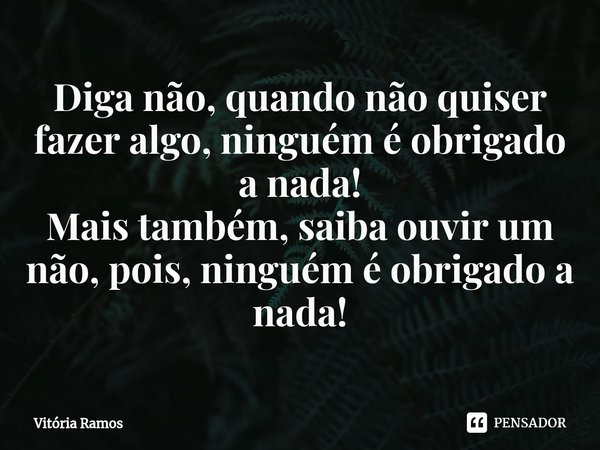 ⁠Diga não, quando não quiser fazer algo, ninguém é obrigado a nada! Mais também, saiba ouvir um não, pois, ninguém é obrigado a nada!... Frase de Vitória Ramos.