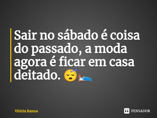 ⁠Sair no sábado é coisa do passado, a moda agora é ficar em casa deitado. 😴🛌... Frase de Vitória Ramos.