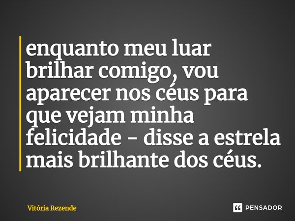 ⁠enquanto meu luar brilhar comigo, vou aparecer nos céus para que vejam minha felicidade - disse a estrela mais brilhante dos céus.... Frase de Vitória Rezende.
