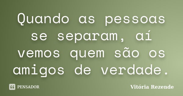 Quando as pessoas se separam, aí vemos quem são os amigos de verdade.... Frase de Vitória Rezende.