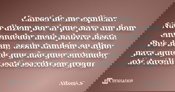 Cansei de me explicar. Não dizem por ai que para um bom entendedor meia palavra basta. Pois bem, assim também eu digo: para aquele que não quer entender, até Au... Frase de Vitoria S..