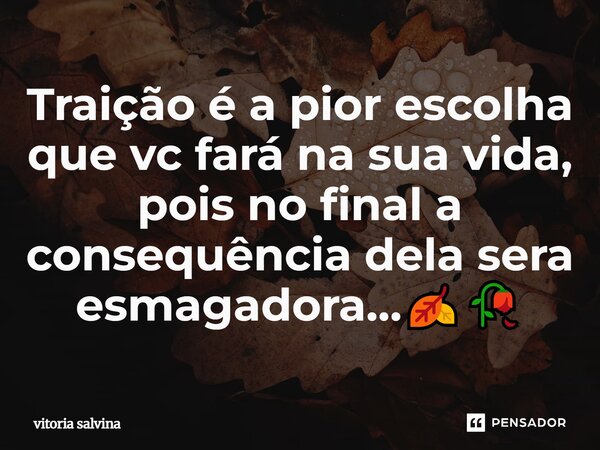 Traição é a pior escolha que vc fará na sua vida, pois no final a consequência dela sera esmagadora…🍂🥀... Frase de vitoria salvina.