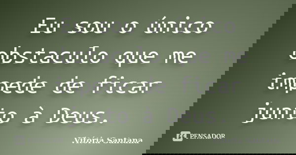 Eu sou o único obstaculo que me impede de ficar junto à Deus.... Frase de Vitória Santana.