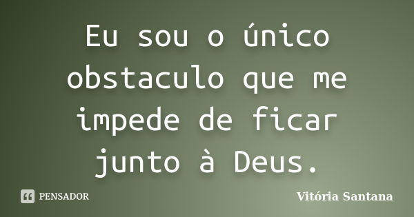 Eu sou o único obstaculo que me impede de ficar junto à Deus.... Frase de Vitória Santana.