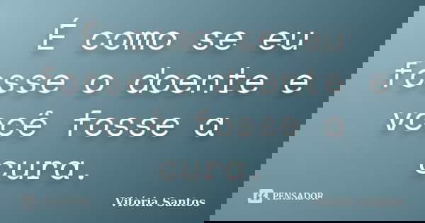 É como se eu fosse o doente e você fosse a cura.... Frase de Vitória Santos.