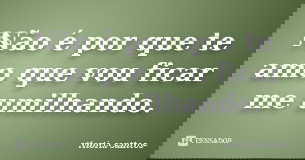 Não é por que te amo que vou ficar me umilhando.... Frase de vitoria santtos.