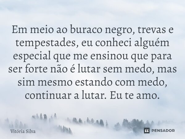 ⁠Em meio ao buraco negro, trevas e tempestades, eu conheci alguém especial que me ensinou que para ser forte não é lutar sem medo, mas sim mesmo estando com med... Frase de vitoria silva.