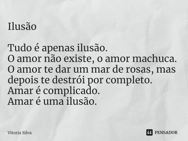 ⁠Ilusão Tudo é apenas ilusão.
O amor não existe, o amor machuca.
O amor te dar um mar de rosas, mas depois te destrói por completo.
Amar é complicado.
Amar é um... Frase de vitoria silva.