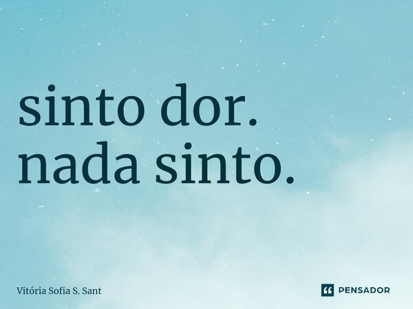 ⁠sinto dor. nada sinto.... Frase de Vitória Sofia S. Sant.