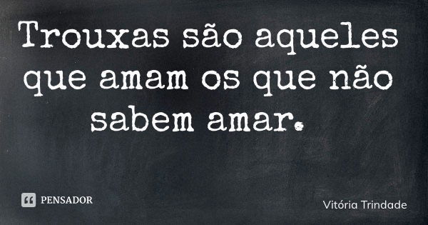 Trouxas são aqueles que amam os que não sabem amar.... Frase de Vitória Trindade.