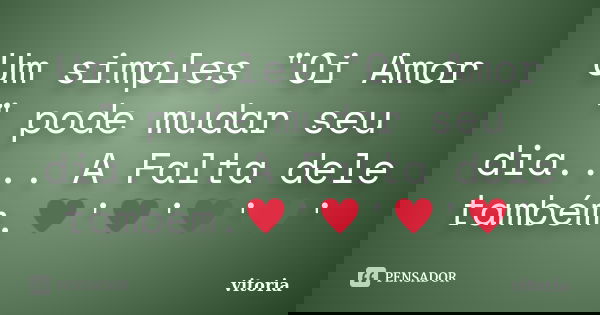 Um simples "Oi Amor " pode mudar seu dia.... A Falta dele também.♥'♥'♥'♥'... Frase de Vitoria.