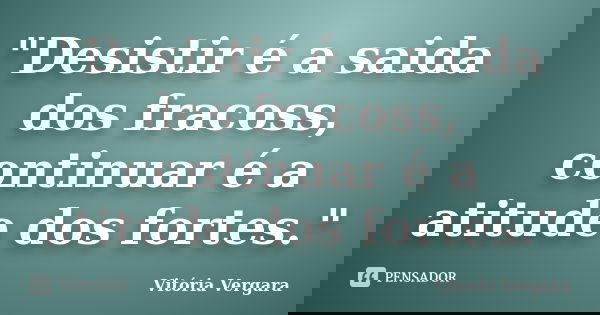 "Desistir é a saida dos fracoss, continuar é a atitude dos fortes."... Frase de Vitória Vergara.