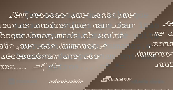 Tem pessoas que acho que serao os unicos que nao irao me decepcionar,mais de volta percebo que sao humanos,e humanos decepcionam uns aos outros... =*ͺ*=... Frase de vitoria vieira.