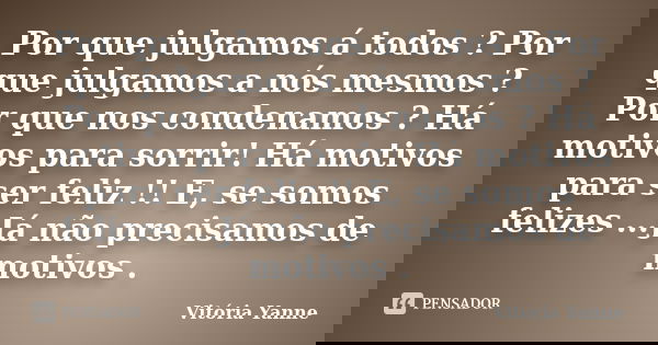 Por que julgamos á todos ? Por que julgamos a nós mesmos ? Por que nos condenamos ? Há motivos para sorrir! Há motivos para ser feliz !! E, se somos felizes ...... Frase de Vitória Yanne.