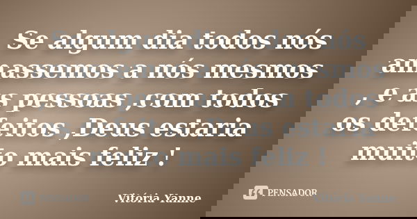 Se algum dia todos nós amassemos a nós mesmos , e as pessoas ,com todos os defeitos ,Deus estaria muito mais feliz !... Frase de Vitória Yanne.