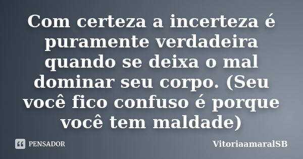 Com certeza a incerteza é puramente verdadeira quando se deixa o mal dominar seu corpo. (Seu você fico confuso é porque você tem maldade)... Frase de VitoriaamaralSB.