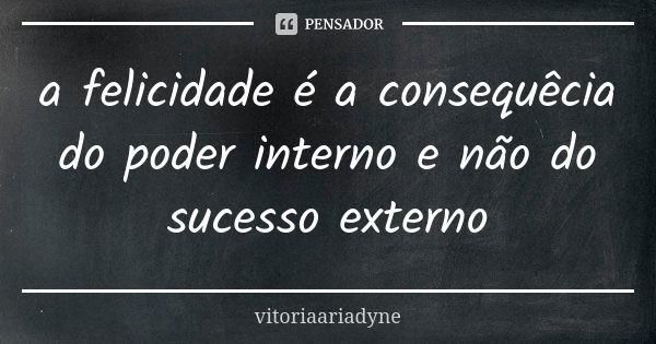 a felicidade é a consequêcia do poder interno e não do sucesso externo... Frase de vitoriaariadyne.