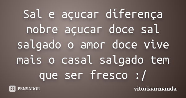 Sal e açucar diferença nobre açucar doce sal salgado o amor doce vive mais o casal salgado tem que ser fresco :/... Frase de vitoriaarmanda.