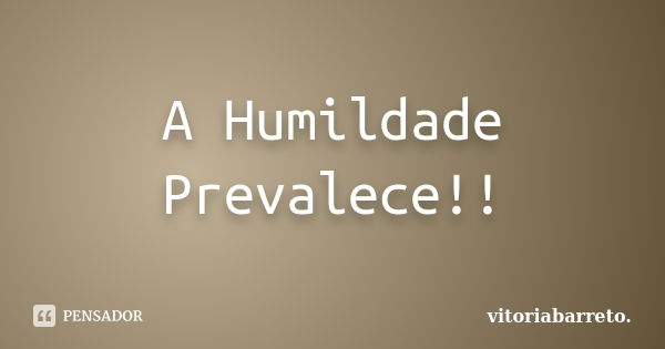 A Humildade Prevalece!!... Frase de Vitoriabarreto..