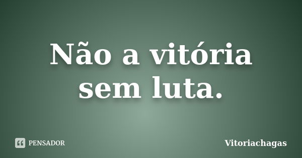 Não a vitória sem luta.... Frase de Vitoriachagas.