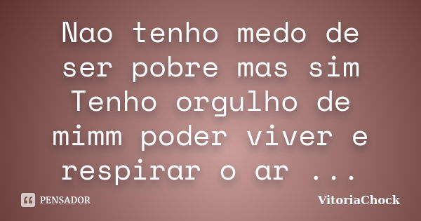 Nao tenho medo de ser pobre mas sim Tenho orgulho de mimm poder viver e respirar o ar ...... Frase de VitoriaChock.