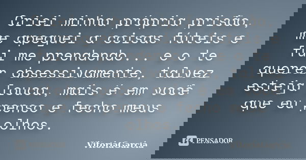 Criei minha própria prisão, me apeguei a coisas fúteis e fui me prendendo... e o te querer obsessivamente, talvez esteja louca, mais é em você que eu penso e fe... Frase de VitoriaGarcia.